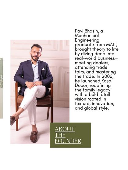 A bit about me, Pavi Bhasin. As a Mechanical Engineering graduate, I brought theory to life by diving deep into the business, which led me to launch Kasa Decor in 2006.