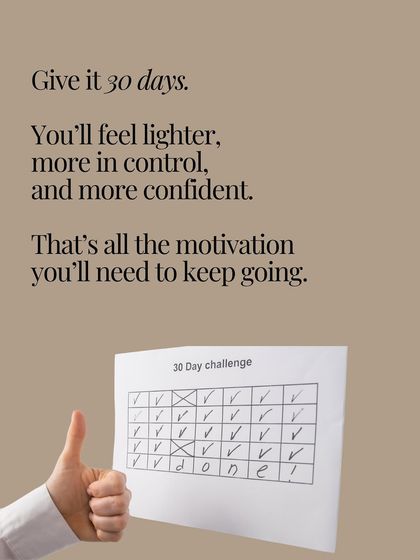 Give it 30 days. You'll feel lighter, more in control, and more confident. That's all the motivation you'll need to keep going.
