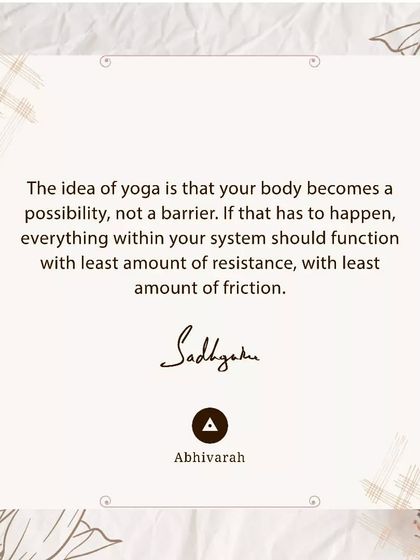 The idea of yoga is that your body becomes a possibility, not a barrier. For this to happen, your system must function with the least amount of resistance and friction, just like an efficient machine.