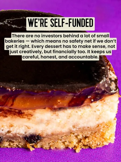 We're self-funded. There are no investors behind my bakery, which means there's no safety net. Every dessert has to make sense, not just creatively but financially too. It keeps me careful, honest, and accountable.