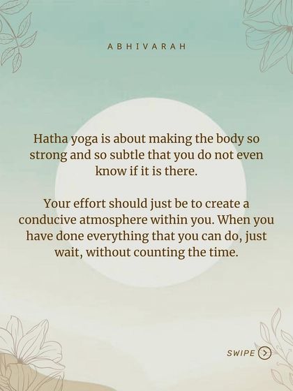 Hatha yoga is about making the body so subtle that you do not even know it is there. Your effort should be to create a conducive atmosphere within you. When you have done everything you can, just wait.