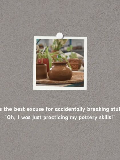 My favorite excuse: "Oh, I was just practicing my pottery skills!" A little pottery humor for you.