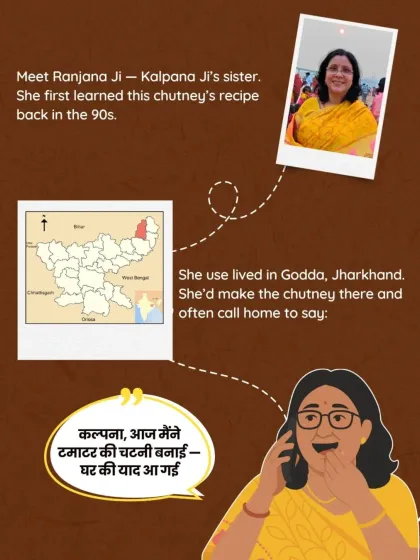 This is the story of my sister, Ranjana Ji. She first learned this recipe in the 90s while living in Godda, Jharkhand. She would often call me and say, "Kalpana, I made tomato chutney today, it reminds me of home." Now, we make it together for you.