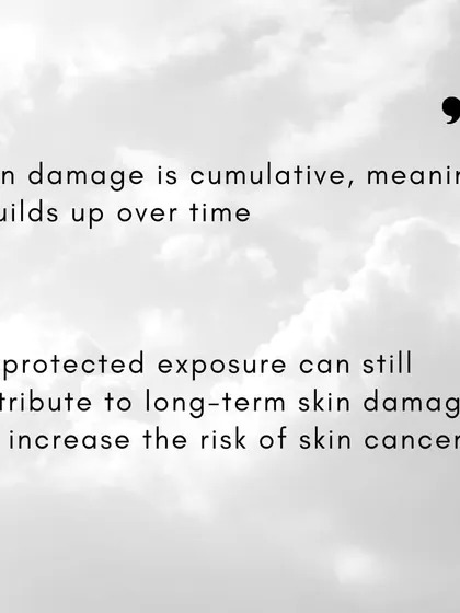 Sun damage is cumulative. Every bit of unprotected exposure, no matter how brief, adds up over time and increases your long-term risk of skin cancer and premature aging.