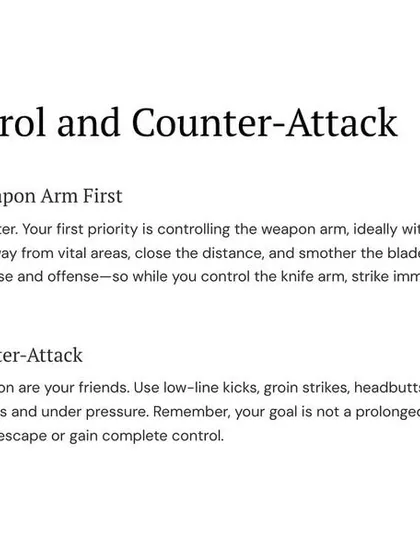 Your first priority is to control the weapon arm, not disarm. Redirect the blade away from vital areas and strike immediately to disrupt the attacker's focus. Your goal is to disable them enough to escape or gain full control.