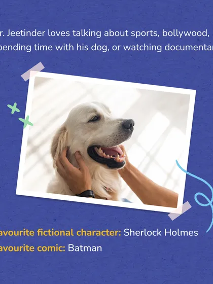 Dr. Jeetinder stays connected to his inner child by playing sports, spending time with his dog, and watching documentaries. His favorite fictional character is Sherlock Holmes.