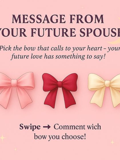 Your future love has something to say. By picking a bow, you can receive a channeled message about how they are preparing for you, dreaming of you, or the endless love they wish to offer.