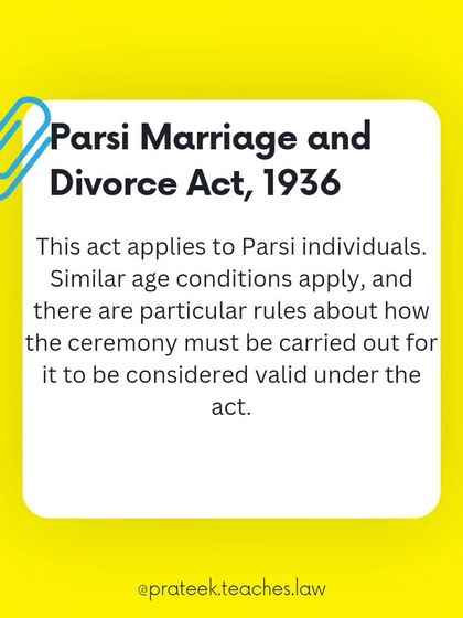 The Parsi Marriage and Divorce Act, 1936, applies to the Parsi community. It has specific rules regarding age and the ceremony itself for the marriage to be valid.