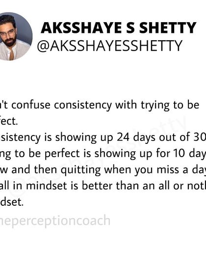 Don't confuse consistency with perfection. Consistency is showing up 24 days out of 30. Perfection is trying for 10 days, missing one, and then quitting. An "all-in" mindset is far better than an "all-or-nothing" one.