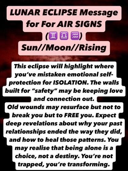 A Lunar Eclipse message for Air Signs (Gemini, Libra, Aquarius). This eclipse will highlight where you've mistaken self-protection for isolation. Old wounds will resurface to free you, not break you. You're not trapped; you're transforming.