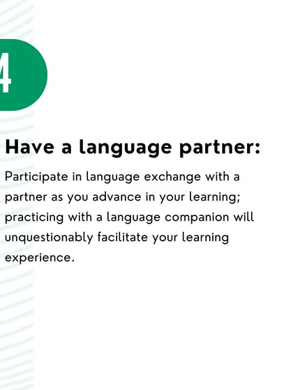 Practice with a language partner. Exchanging conversation with someone else is one of the best ways to facilitate your learning experience and build fluency.