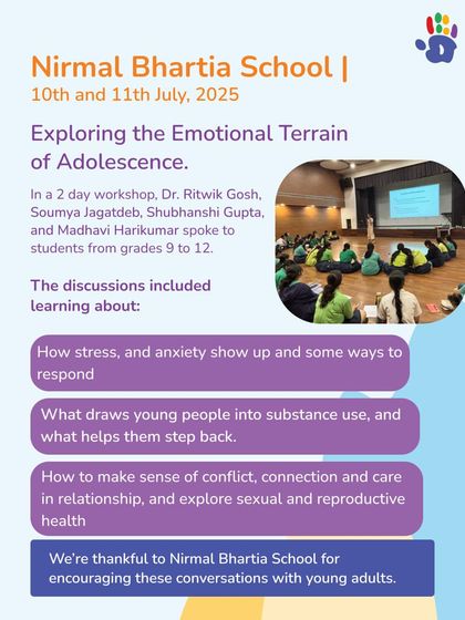 We conducted a 2-day workshop at Nirmal Bhartia School for students from grades 9 to 12, exploring the emotional terrain of adolescence. Discussions included topics like stress, anxiety, and making sense of relationships.