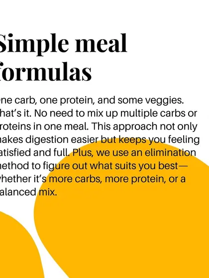 My meal formula is simple: one carb, one protein, and some veggies. This makes digestion easier and keeps you satisfied.