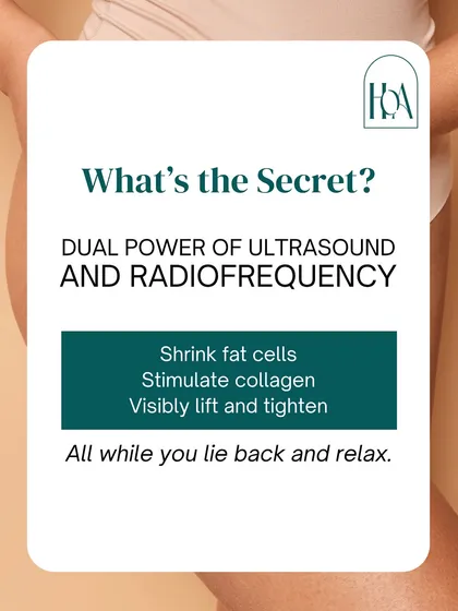 The secret to our non-surgical lifts is the dual power of ultrasound and radiofrequency. This combination works to shrink fat cells, stimulate collagen, and visibly tighten the skin, all while you relax during the treatment.
