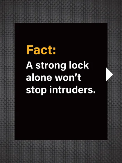 Fact: A strong lock alone won't stop a determined intruder if the door or frame is weak.