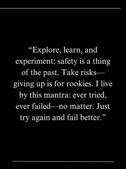 A quote from a feature in Current Mood magazine: "Explore, learn, and experiment; safety is a thing of the past. Take risks—giving up is for rookies."