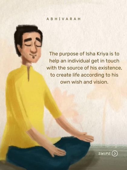 Isha Kriya is a simple meditation designed to help an individual get in touch with the source of their existence. It is a tool to create your life according to your own wish and vision, rather than by accident.