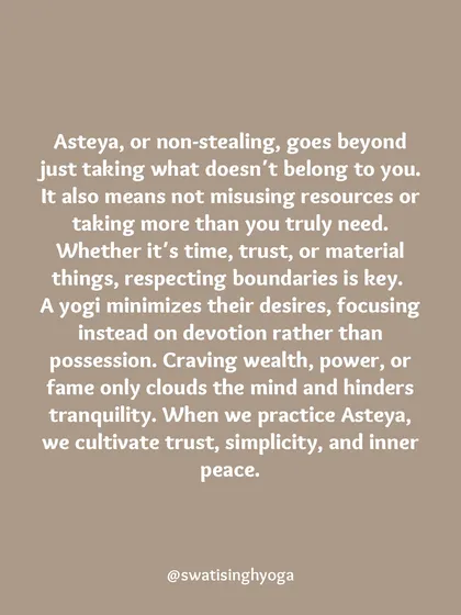 Asteya, or non-stealing, means more than not taking what isn't yours. It's about not misusing resources or taking more than you need, which cultivates trust, simplicity, and inner peace.
