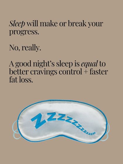 Sleep will make or break your progress. A good night's sleep leads to better cravings control and faster fat loss.