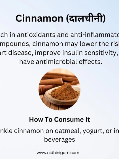 Cinnamon is rich in antioxidants and may improve insulin sensitivity. A simple way to consume it is by sprinkling it on oatmeal, yogurt, or in hot beverages.
