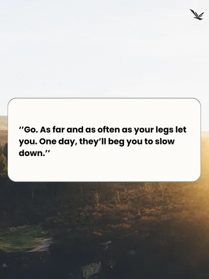 "Go. As far and as often as your legs let you. One day, they'll beg you to slow down." 