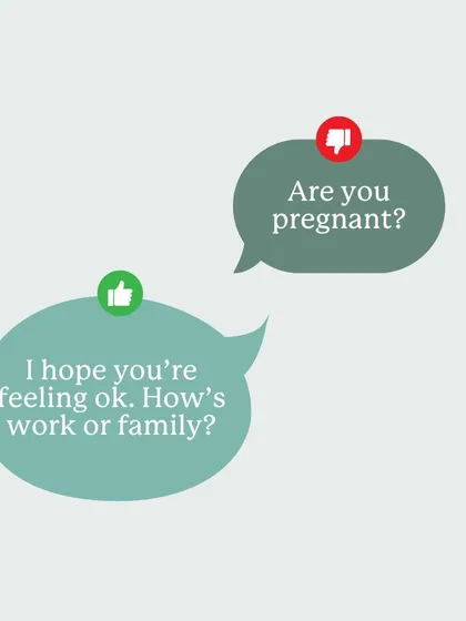 Asking "Are you pregnant?" can be incredibly painful for someone struggling to conceive. Instead, focus on their general well-being by asking about other parts of their life, like work or family.