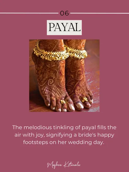 The Payal, or anklets, fills the air with a melodious tinkling sound. It signifies the bride's happy footsteps as she begins her new journey.