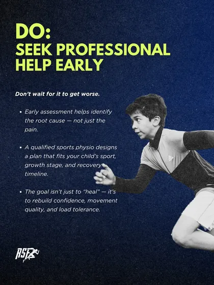 DO: Seek professional help early. An early assessment helps identify the root cause, not just the pain. A qualified sports physio can design a plan that fits your child's sport, growth stage, and recovery timeline.