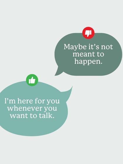 Avoid statements like "Maybe it's not meant to happen." A much more empathetic response is to simply offer your presence and a listening ear, like "I'm here for you whenever you want to talk."