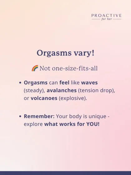 Orgasms vary and are not one-size-fits-all. They can feel like steady waves, a sudden drop in tension, or an explosive volcano. Explore what works for you.