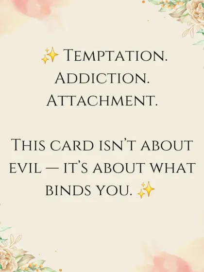 Temptation, addiction, attachment. This card forces you to confront what binds you and keeps you from your highest potential.