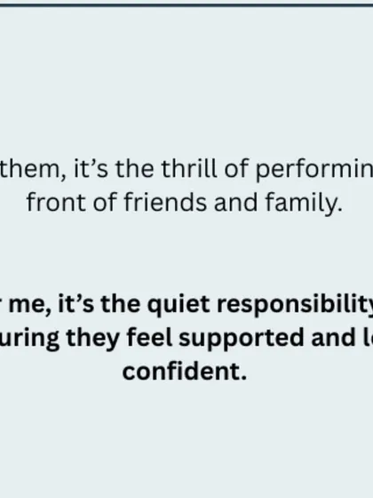 For them, it's the thrill of performing for friends and family. For me, it's the quiet responsibility of ensuring they feel supported and look confident on stage.