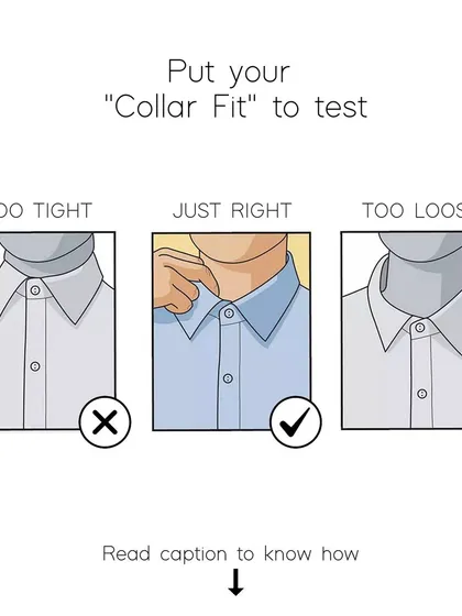 Here's a simple test for your collar fit. Button the collar and slide two fingers in. If it's too tight to do so, or if there's a large gap, the fit isn't right. It should be snug but comfortable.