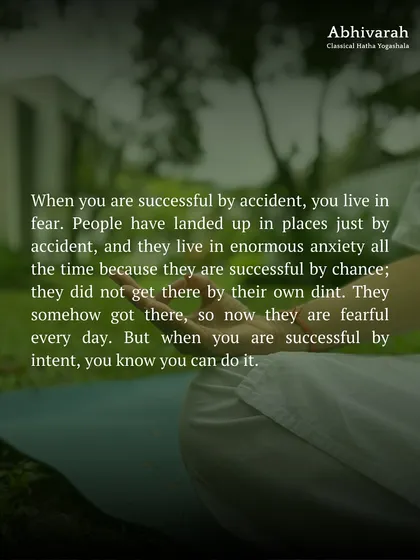 When you are successful by accident, you live in fear and anxiety. When you are successful by intent, you know you can recreate it. Yoga is the tool to move from accidental living to conscious creation.