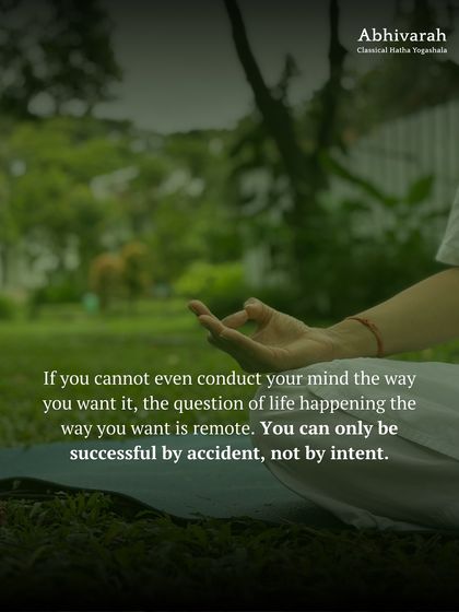 If you cannot conduct your mind the way you want it, the question of life happening the way you want it is remote. You can only be successful by accident. The first and most important step is to take charge of your mind.