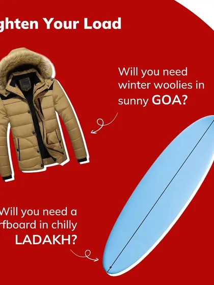 Lighten your load by thinking smart. You won't need winter jackets in Goa or a surfboard in Ladakh. Store seasonal or non-essential items with me to make your move lighter and cheaper.