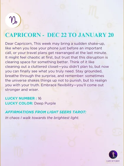 A weekly tarot prediction for Capricorn. This week may bring a sudden shake-up. Think of it like cleaning out a cluttered closet. You didn't plan to, but now you can finally see what you truly need. Embrace flexibility.