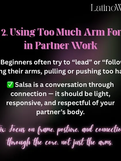 Tip #2: Avoid using too much arm force. The connection in salsa should be light and responsive, coming from your core and frame, not from pulling or pushing.