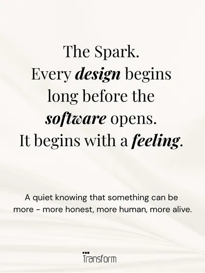 The Spark: Every design begins long before the software opens. It begins with a feeling, a quiet knowing that something can be more honest, more human, more alive.