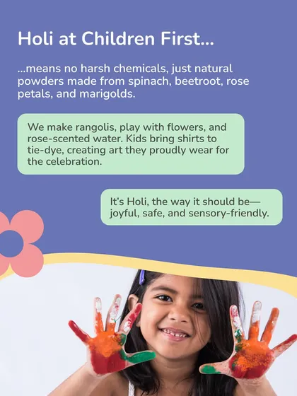 Holi at Children First means no harsh chemicals, just natural powders. We make rangolis, play with flowers, and tie-dye shirts. It's Holi the way it should be: joyful, safe, and sensory-friendly for everyone.