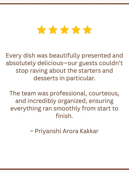 "Our guests couldn't stop raving." It brings us so much joy to know that the guests of Priyanshi Arora Kakkar loved our food and that our team's professionalism made the event run smoothly from start to finish.