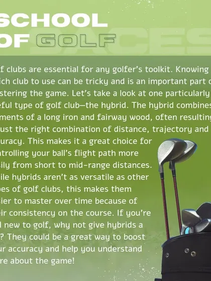 Hybrid clubs combine the best elements of irons and fairway woods. They are a great choice for beginners, offering consistency and ease of use for mid-range shots.