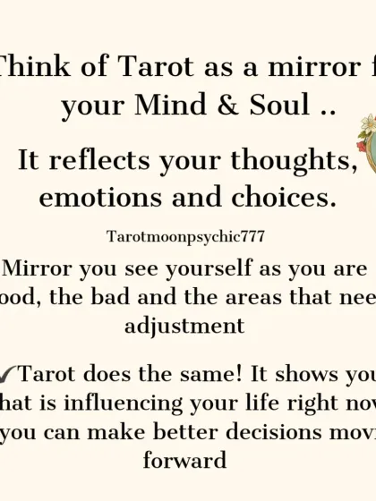 I see tarot as a mirror for your mind and soul. It reflects your thoughts, emotions, and choices, showing you what is influencing your life so you can make better decisions moving forward.