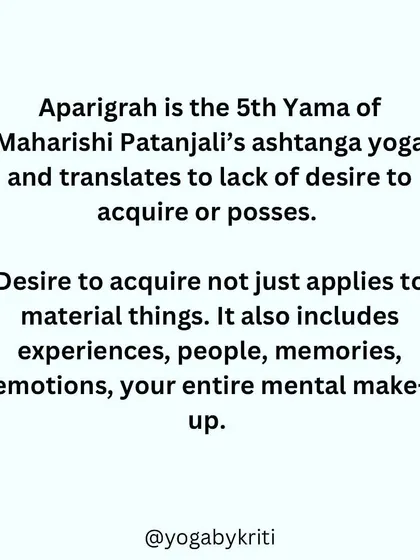 Aparigraha, or non-possessiveness, is the fifth Yama. It applies not just to material things but also to our experiences, emotions, and memories, freeing us to live in the present.