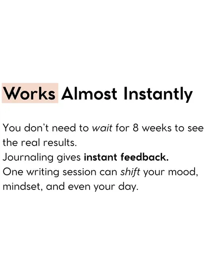 Journaling works almost instantly. You don't need to wait weeks to see results. One writing session can shift your mood, mindset, and even your day.