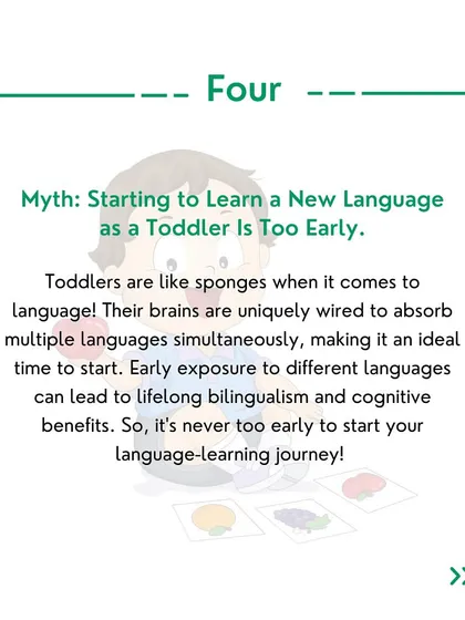 Myth #4: Starting as a toddler is too early. In fact, the toddler years are an ideal time to start. Their brains are uniquely wired to absorb multiple languages.