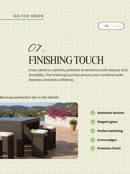 The finishing touch is what separates good from great. Every detail on our furniture is carefully polished to enhance both beauty and durability, ensuring a flawless look that lasts a lifetime.