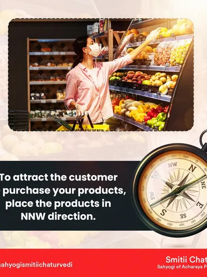To attract customers to purchase your products, especially in a retail setting, I advise placing the products in the North-North-West (NNW) direction. This is the zone of attraction.