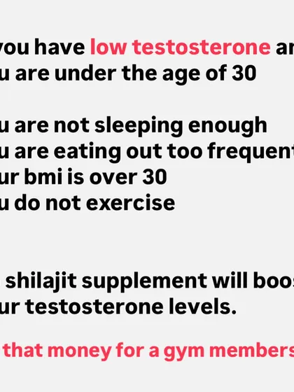 If you have low testosterone and are under 30, it's likely due to poor lifestyle habits like lack of sleep, a bad diet, and no exercise. No Shilajit supplement will fix that. Use that money for a gym membership.