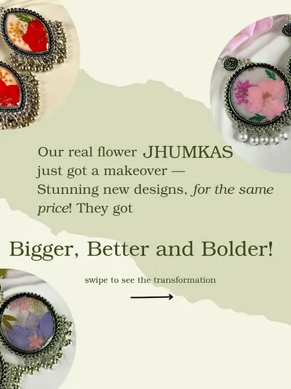 My real flower jhumkas have gotten a makeover. I have redesigned my bestselling pieces to be bigger, bolder, and more beautiful, all while keeping the same price. It is my way of ensuring I am always creating the best for you.